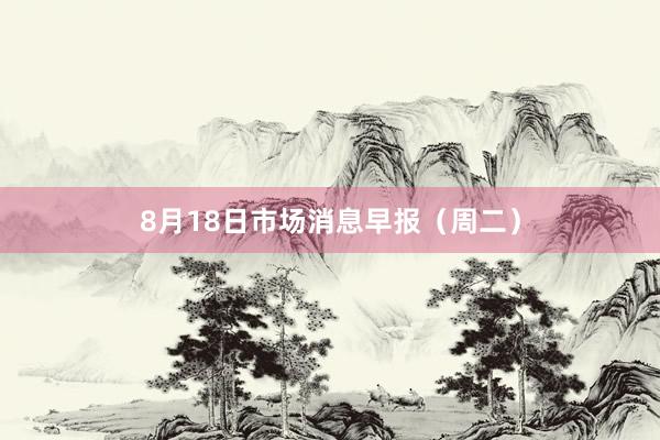 8月18日市场消息早报（周二）