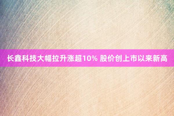 长鑫科技大幅拉升涨超10% 股价创上市以来新高