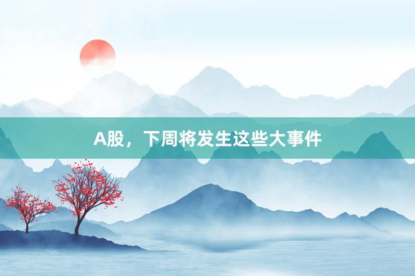 A股，下周将发生这些大事件
