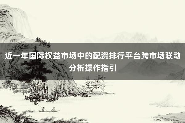 近一年国际权益市场中的配资排行平台跨市场联动分析操作指引