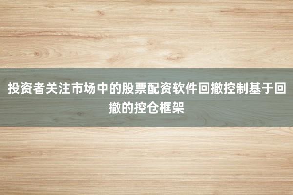 投资者关注市场中的股票配资软件回撤控制基于回撤的控仓框架