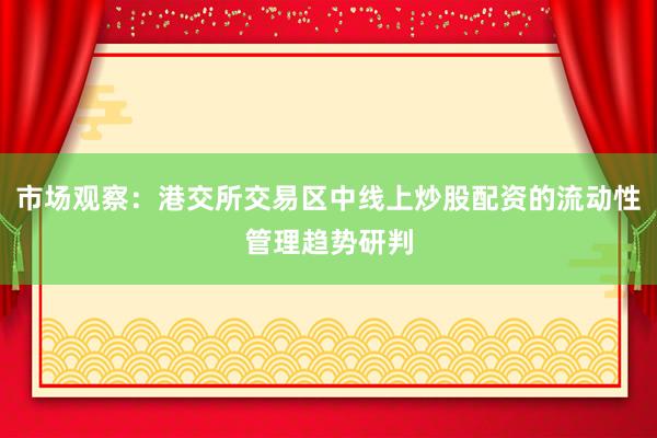 市场观察：港交所交易区中线上炒股配资的流动性管理趋势研判
