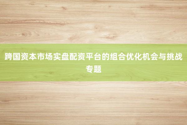 跨国资本市场实盘配资平台的组合优化机会与挑战专题