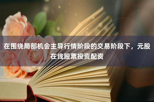 在围绕局部机会主导行情阶段的交易阶段下，元股在线股票投资配资
