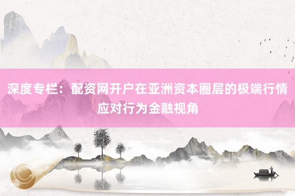 深度专栏：配资网开户在亚洲资本圈层的极端行情应对行为金融视角