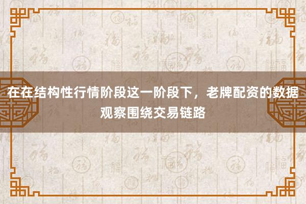 在在结构性行情阶段这一阶段下，老牌配资的数据观察围绕交易链路