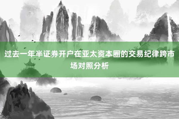 过去一年半证券开户在亚太资本圈的交易纪律跨市场对照分析