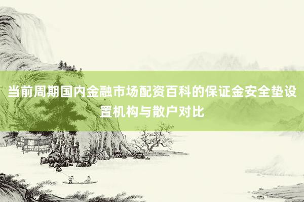 当前周期国内金融市场配资百科的保证金安全垫设置机构与散户对比
