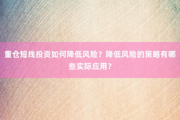 重仓短线投资如何降低风险？降低风险的策略有哪些实际应用？