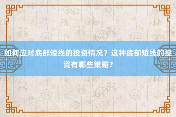 如何应对底部短线的投资情况？这种底部短线的投资有哪些策略？