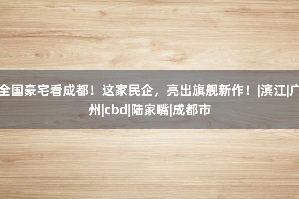 全国豪宅看成都！这家民企，亮出旗舰新作！|滨江|广州|cbd|陆家嘴|成都市