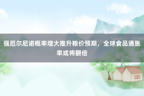 强厄尔尼诺概率增大推升粮价预期，全球食品通胀率或将翻倍