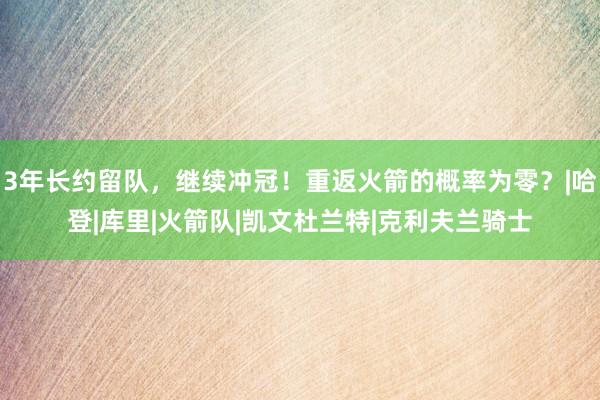 3年长约留队，继续冲冠！重返火箭的概率为零？|哈登|库里|火箭队|凯文杜兰特|克利夫兰骑士