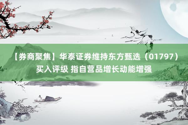 【券商聚焦】华泰证券维持东方甄选（01797）买入评级 指自营品增长动能增强