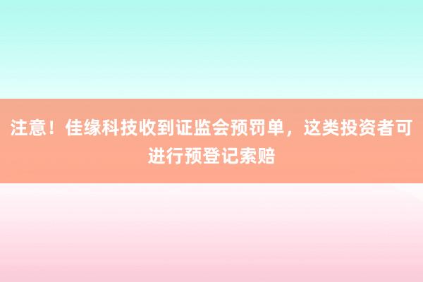 注意！佳缘科技收到证监会预罚单，这类投资者可进行预登记索赔