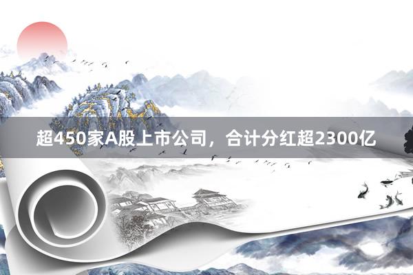 超450家A股上市公司，合计分红超2300亿