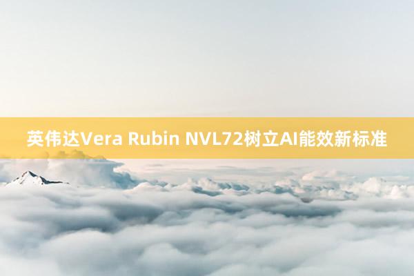 英伟达Vera Rubin NVL72树立AI能效新标准