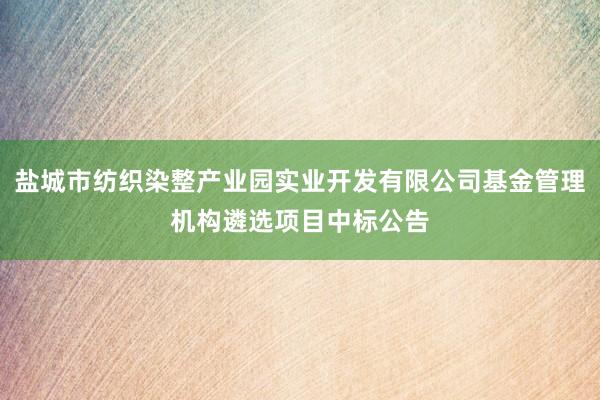 盐城市纺织染整产业园实业开发有限公司基金管理机构遴选项目中标公告