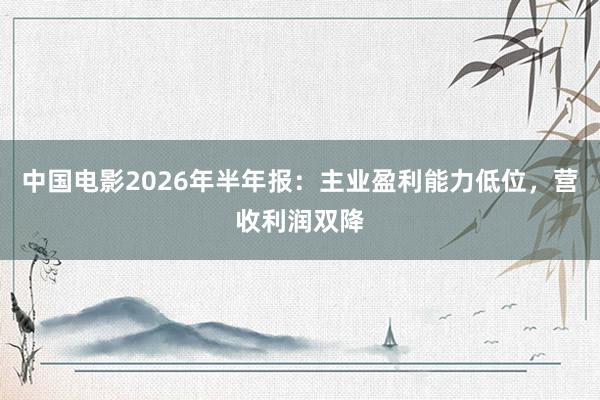 中国电影2026年半年报：主业盈利能力低位，营收利润双降
