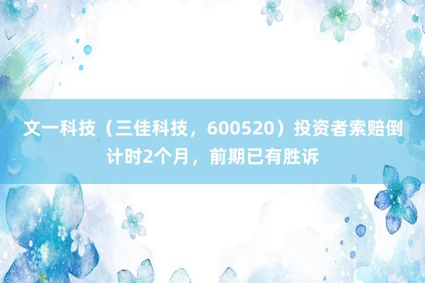文一科技（三佳科技，600520）投资者索赔倒计时2个月，前期已有胜诉