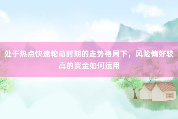 处于热点快速轮动时期的走势格局下，风险偏好较高的资金如何运用