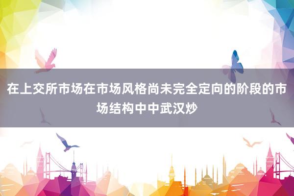 在上交所市场在市场风格尚未完全定向的阶段的市场结构中中武汉炒