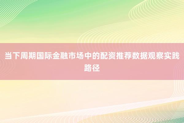 当下周期国际金融市场中的配资推荐数据观察实践路径
