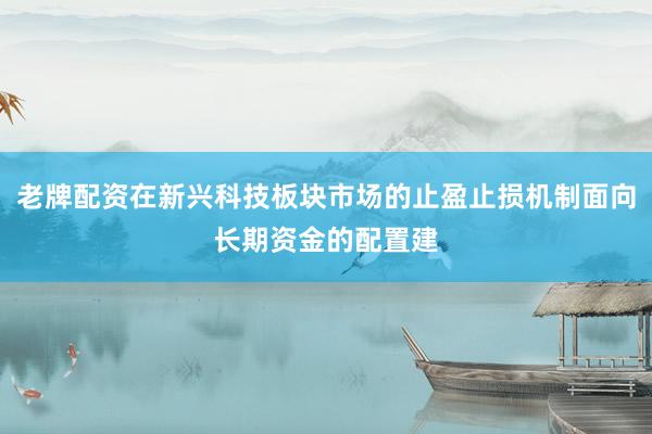老牌配资在新兴科技板块市场的止盈止损机制面向长期资金的配置建