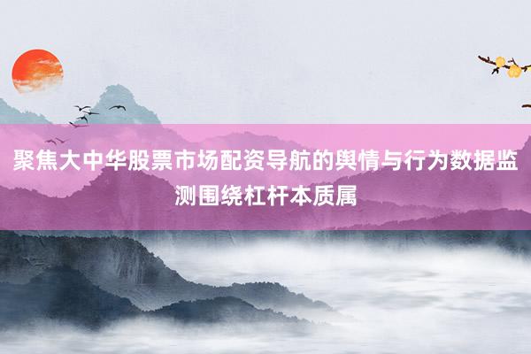 聚焦大中华股票市场配资导航的舆情与行为数据监测围绕杠杆本质属