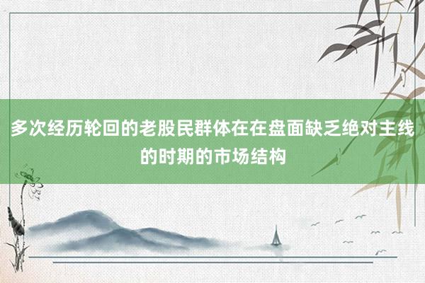 多次经历轮回的老股民群体在在盘面缺乏绝对主线的时期的市场结构