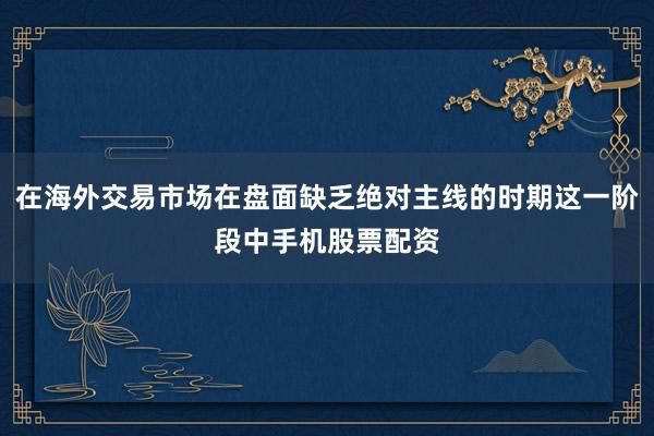 在海外交易市场在盘面缺乏绝对主线的时期这一阶段中手机股票配资