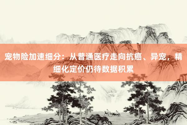 宠物险加速细分：从普通医疗走向抗癌、异宠，精细化定价仍待数据积累