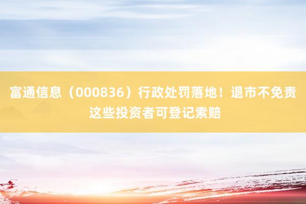 富通信息（000836）行政处罚落地！退市不免责 这些投资者可登记索赔