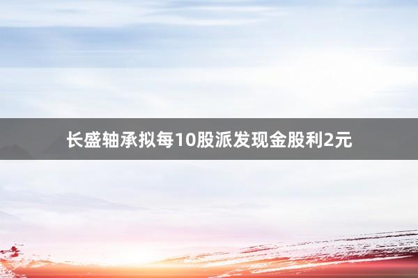 长盛轴承拟每10股派发现金股利2元