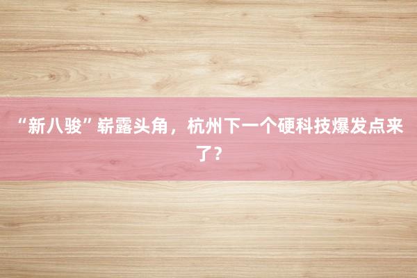 “新八骏”崭露头角，杭州下一个硬科技爆发点来了？