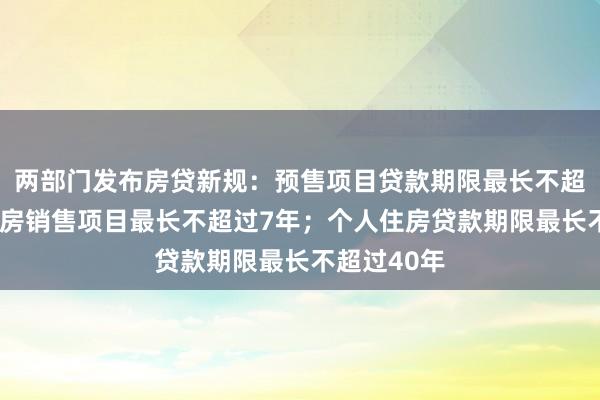 两部门发布房贷新规：预售项目贷款期限最长不超过5年，现房销售项目最长不超过7年；个人住房贷款期限最长不超过40年