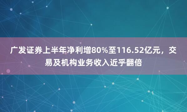 广发证券上半年净利增80%至116.52亿元，交易及机构业务收入近乎翻倍