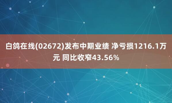 白鸽在线(02672)发布中期业绩 净亏损1216.1万元 同比收窄43.56%