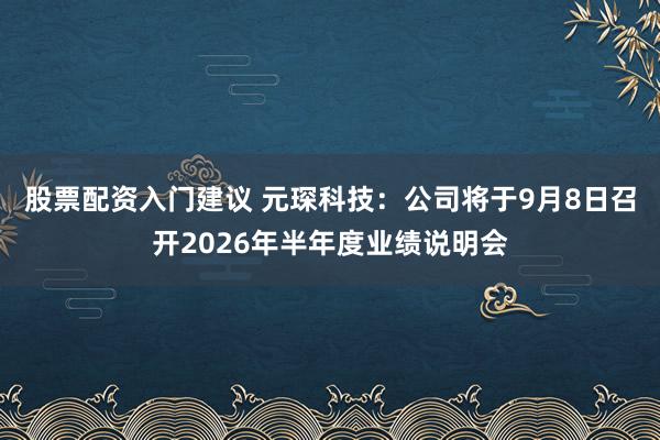 股票配资入门建议 元琛科技：公司将于9月8日召开2026年半年度业绩说明会