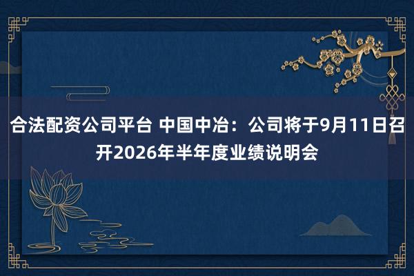 合法配资公司平台 中国中冶：公司将于9月11日召开2026年半年度业绩说明会