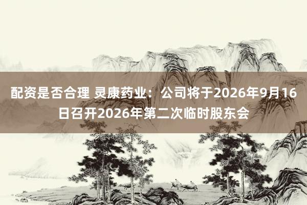 配资是否合理 灵康药业：公司将于2026年9月16日召开2026年第二次临时股东会