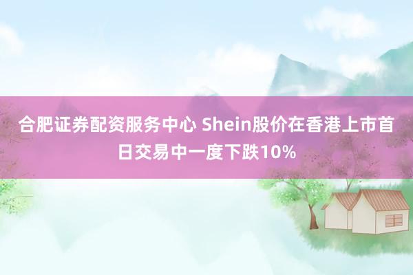 合肥证券配资服务中心 Shein股价在香港上市首日交易中一度下跌10%
