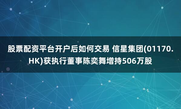 股票配资平台开户后如何交易 信星集团(01170.HK)获执行董事陈奕舞增持506万股