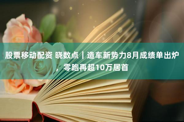 股票移动配资 晓数点｜造车新势力8月成绩单出炉，零跑再超10万居首