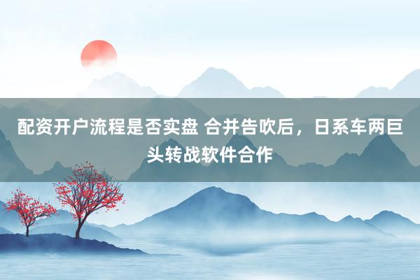 配资开户流程是否实盘 合并告吹后，日系车两巨头转战软件合作