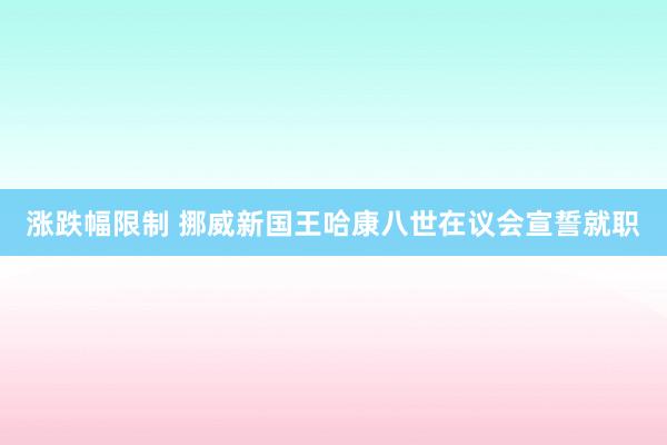 涨跌幅限制 挪威新国王哈康八世在议会宣誓就职