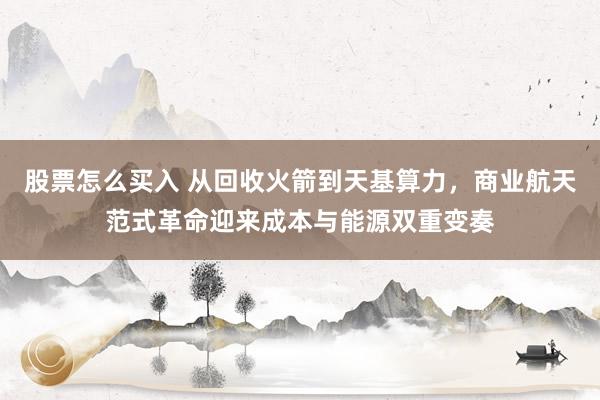股票怎么买入 从回收火箭到天基算力，商业航天范式革命迎来成本与能源双重变奏