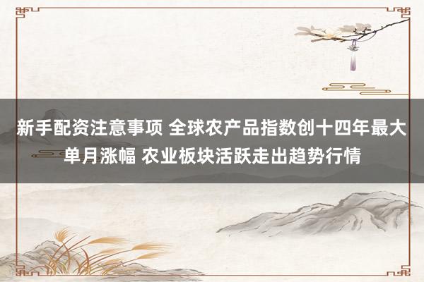 新手配资注意事项 全球农产品指数创十四年最大单月涨幅 农业板块活跃走出趋势行情