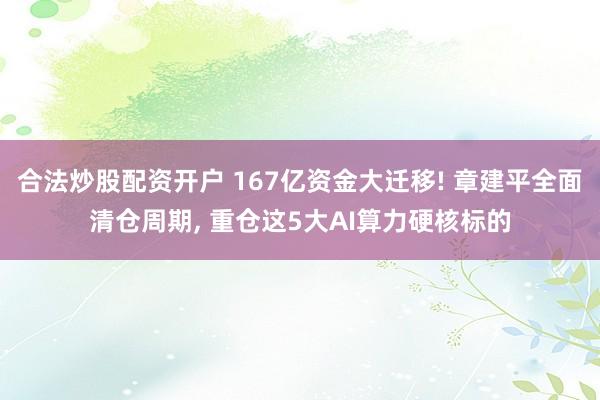 合法炒股配资开户 167亿资金大迁移! 章建平全面清仓周期, 重仓这5大AI算力硬核标的