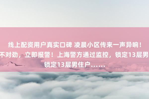 线上配资用户真实口碑 凌晨小区传来一声异响！居民发觉不对劲，立即报警！上海警方通过监控，锁定13层男住户……